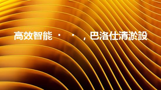 高效智能，巴洛仕清淤設備引領環(huán)保新潮流